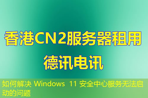 如何解決 Windows 11 安全中心服務(wù)無法啟動(dòng)的問題