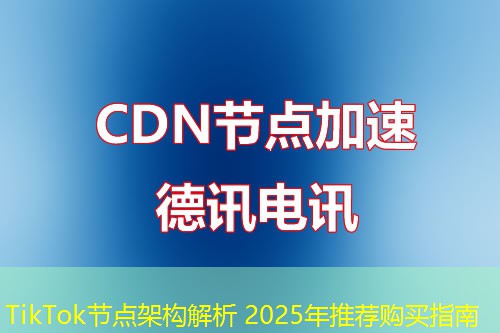 TikTok節(jié)點(diǎn)架構(gòu)解析 2025年推薦購(gòu)買(mǎi)指南