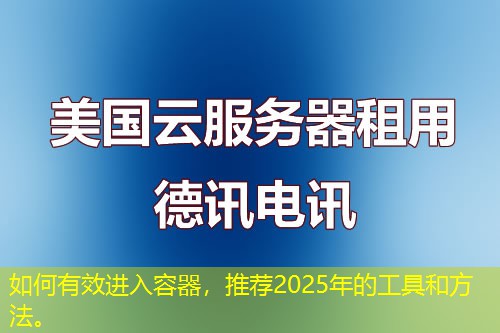 如何有效進(jìn)入容器，推薦2025年的工具和方法。