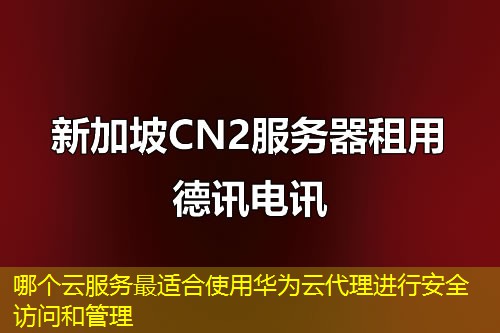 哪個(gè)云服務(wù)最適合使用華為云代理進(jìn)行安全訪問(wèn)和管理