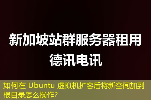 如何在 Ubuntu 虛擬機(jī)擴(kuò)容后將新空間加到根目錄怎么操作？