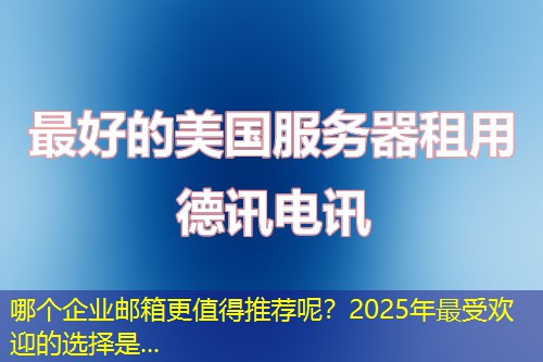 哪個企業(yè)郵箱更值得推薦呢？2025年最受歡迎的選擇是...