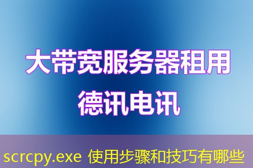 scrcpy.exe 使用步驟和技巧有哪些