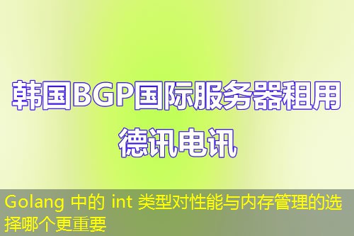 Golang 中的 int 類型對(duì)性能與內(nèi)存管理的選擇哪個(gè)更重要