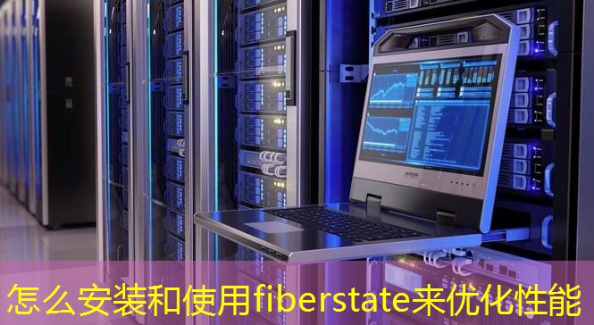 怎么安裝和使用fiberstate來優(yōu)化性能