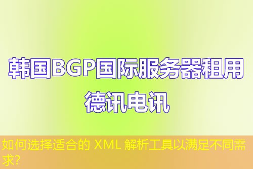 如何選擇適合的 XML 解析工具以滿足不同需求？