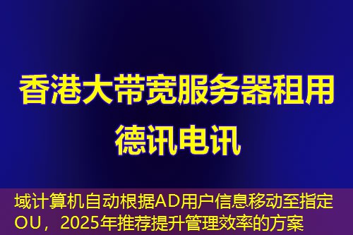 域計算機自動根據AD用戶信息移動至指定OU，2025年推薦提升管理效率的方案