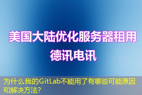 為什么我的GitLab不能用了有哪些可能原因和解決方法？