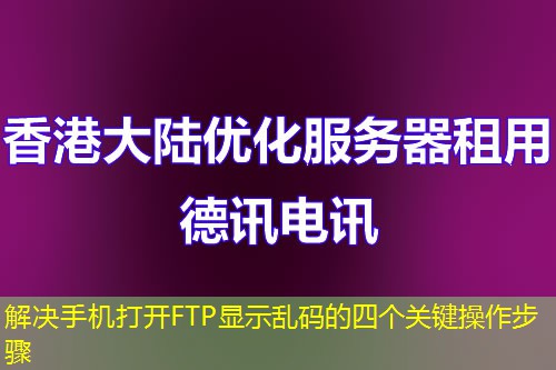 解決手機(jī)打開FTP顯示亂碼的四個(gè)關(guān)鍵操作步驟