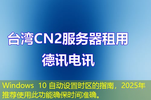 Windows 10 自動設置時區(qū)的指南，2025年推薦使用此功能確保時間準確。