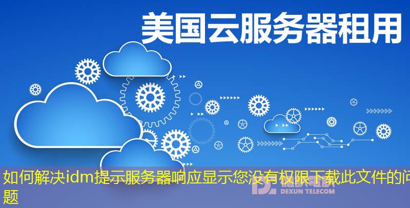 如何解決idm提示服務(wù)器響應(yīng)顯示您沒(méi)有權(quán)限下載此文件的問(wèn)題