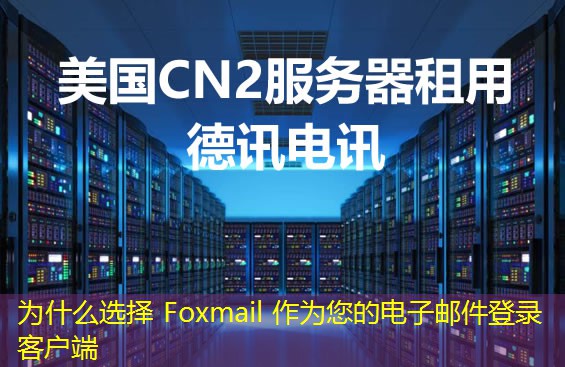 為什么選擇 Foxmail 作為您的電子郵件登錄客戶端