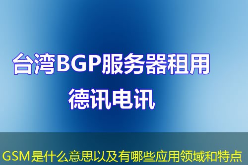 GSM是什么意思以及有哪些應(yīng)用領(lǐng)域和特點(diǎn)