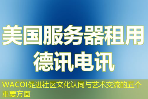 WACOI促進(jìn)社區(qū)文化認(rèn)同與藝術(shù)交流的五個重要方面