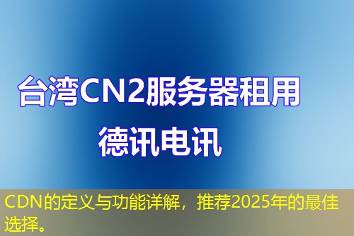 CDN的定義與功能詳解，推薦2025年的最佳選擇。