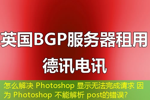 怎么解決 Photoshop 顯示無法完成請求 因?yàn)?Photoshop 不能解析 post的錯(cuò)誤？