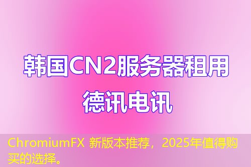 ChromiumFX 新版本推薦，2025年值得購(gòu)買(mǎi)的選擇。