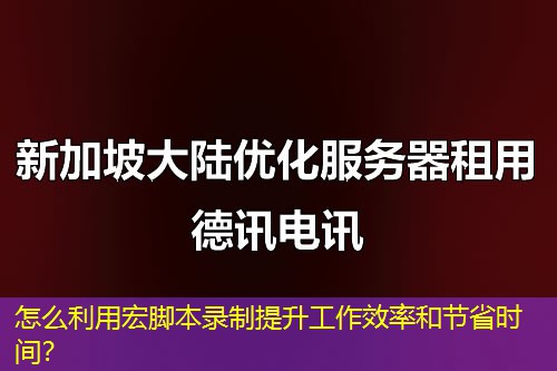 怎么利用宏腳本錄制提升工作效率和節(jié)省時(shí)間？