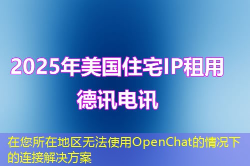 在您所在地區(qū)無法使用OpenChat的情況下的連接解決方案