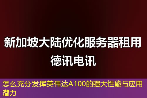 怎么充分發(fā)揮英偉達(dá)A100的強(qiáng)大性能與應(yīng)用潛力