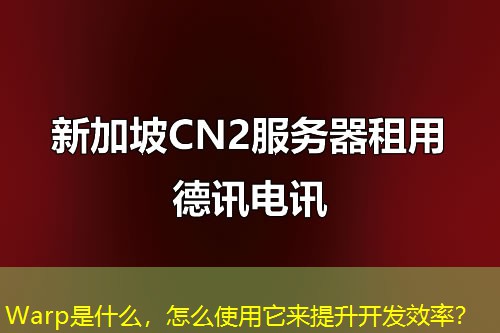 Warp是什么，怎么使用它來(lái)提升開(kāi)發(fā)效率？