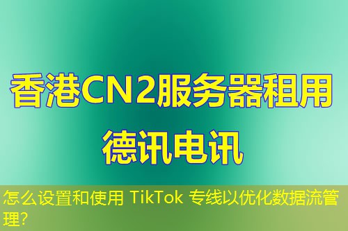怎么設(shè)置和使用 TikTok 專線以優(yōu)化數(shù)據(jù)流管理？