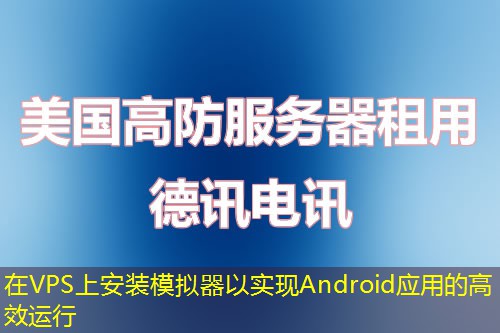 在VPS上安裝模擬器以實(shí)現(xiàn)Android應(yīng)用的高效運(yùn)行