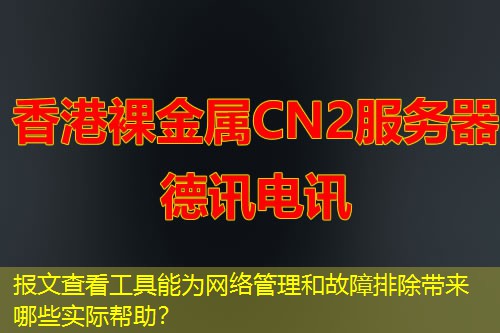 報文查看工具能為網(wǎng)絡管理和故障排除帶來哪些實際幫助？