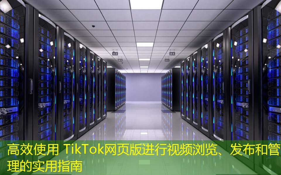 高效使用 TikTok網(wǎng)頁版進(jìn)行視頻瀏覽、發(fā)布和管理的實(shí)用指南