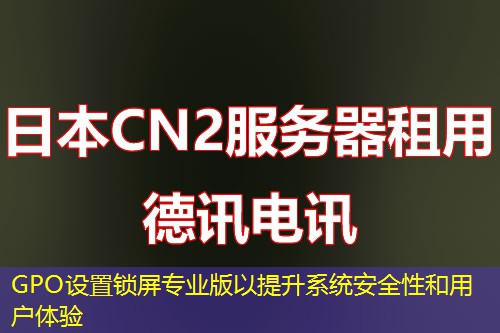 GPO設(shè)置鎖屏專業(yè)版以提升系統(tǒng)安全性和用戶體驗