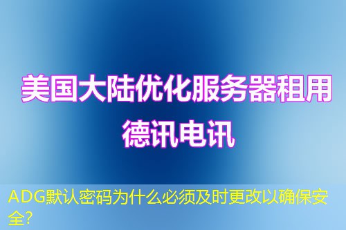 ADG默認(rèn)密碼為什么必須及時(shí)更改以確保安全？